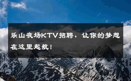 乐山夜场KTV招聘，让你的梦想在这里起航！