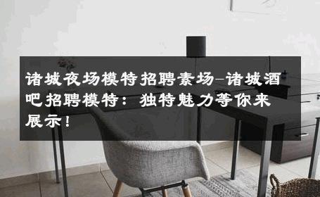 诸城夜场模特招聘素场-诸城酒吧招聘模特：独特魅力等你来展示！