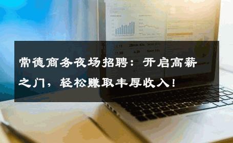 常德商务夜场招聘：开启高薪之门，轻松赚取丰厚收入！
