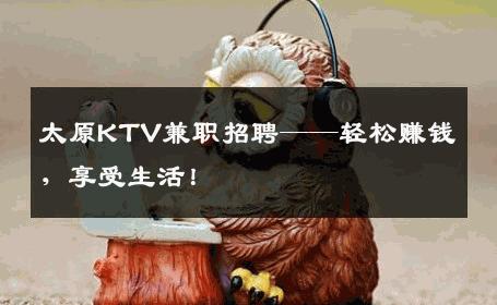 太原KTV兼职招聘——轻松赚钱，享受生活！