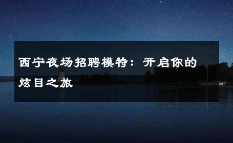 西宁夜场招聘模特：开启你的炫目之旅