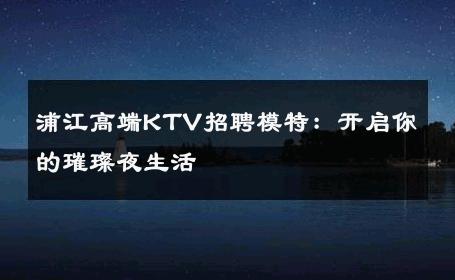 浦江高端KTV招聘模特：开启你的璀璨夜生活