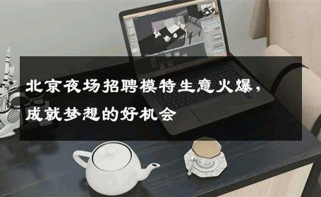 北京夜场招聘模特生意火爆，成就梦想的好机会