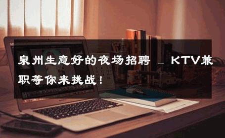 泉州生意好的夜场招聘 _ KTV兼职等你来挑战！