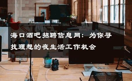 海口酒吧招聘信息网：为你寻找理想的夜生活工作机会