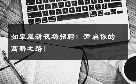 如皋最新夜场招聘：开启你的高薪之路！