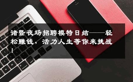 诸暨夜场招聘模特日结——轻松赚钱，活力人生等你来挑战！