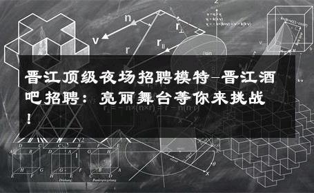 晋江顶级夜场招聘模特-晋江酒吧招聘：亮丽舞台等你来挑战！