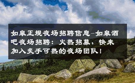 如皋正规夜场招聘信息-如皋酒吧夜场招聘：火热招募，快来加入炙手可热的夜场团队！
