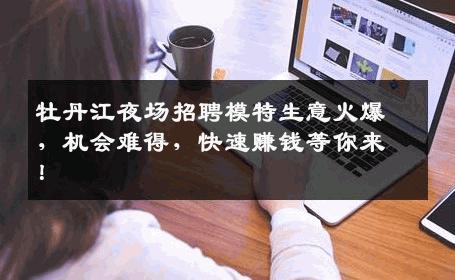 牡丹江夜场招聘模特生意火爆，机会难得，快速赚钱等你来！