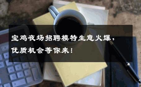 宝鸡夜场招聘模特生意火爆，优质机会等你来！