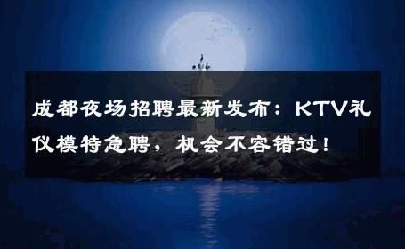 成都夜场招聘最新发布：KTV礼仪模特急聘，机会不容错过！