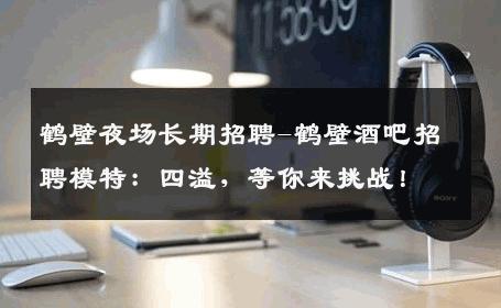 鹤壁夜场长期招聘-鹤壁酒吧招聘模特：四溢，等你来挑战！