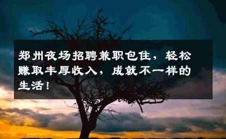 郑州夜场招聘兼职包住，轻松赚取丰厚收入，成就不一样的生活！