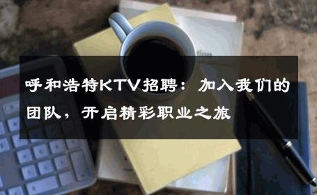 呼和浩特KTV招聘：加入我们的团队，开启精彩职业之旅