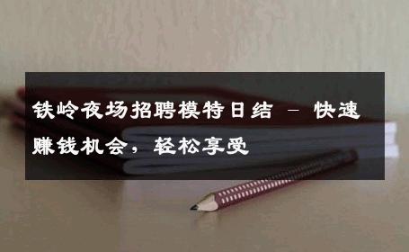 铁岭夜场招聘模特日结 - 快速赚钱机会，轻松享受