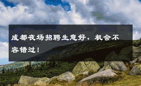 成都夜场招聘生意好，机会不容错过！