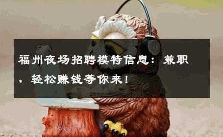 福州夜场招聘模特信息：兼职，轻松赚钱等你来！