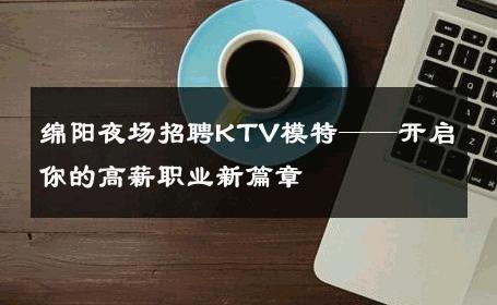 绵阳夜场招聘KTV模特——开启你的高薪职业新篇章