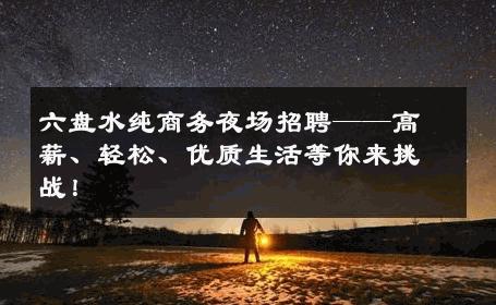 六盘水纯商务夜场招聘——高薪、轻松、优质生活等你来挑战！