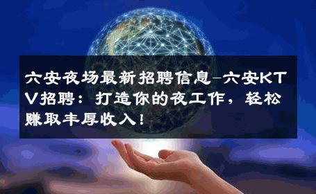 六安夜场最新招聘信息-六安KTV招聘：打造你的夜工作，轻松赚取丰厚收入！
