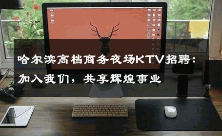 哈尔滨高档商务夜场KTV招聘：加入我们，共享辉煌事业