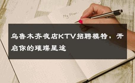 乌鲁木齐夜店KTV招聘模特，开启你的璀璨星途