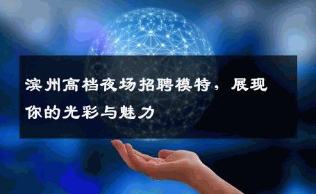 滨州高档夜场招聘模特，展现你的光彩与魅力