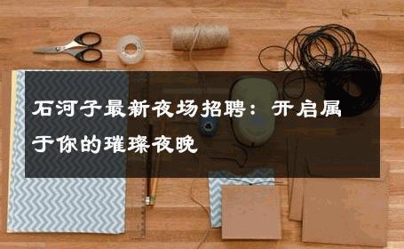 石河子最新夜场招聘：开启属于你的璀璨夜晚