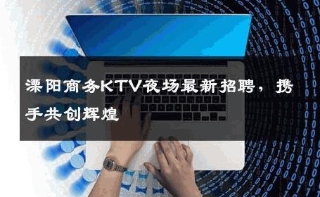 溧阳商务KTV夜场最新招聘，携手共创辉煌