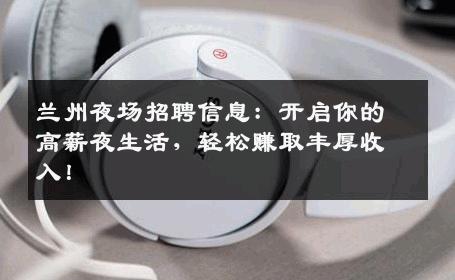 兰州夜场招聘信息：开启你的高薪夜生活，轻松赚取丰厚收入！