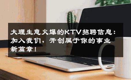 大理生意火爆的KTV招聘信息：加入我们，开创属于你的事业新篇章！