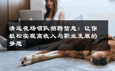 清远夜场领队招聘信息：让你轻松实现高收入与职业发展的梦想