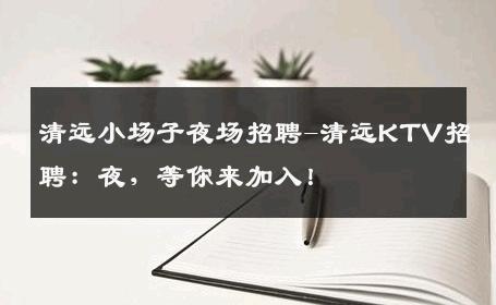 清远小场子夜场招聘-清远KTV招聘：夜，等你来加入！