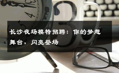 长沙夜场模特招聘：你的梦想舞台，闪亮登场