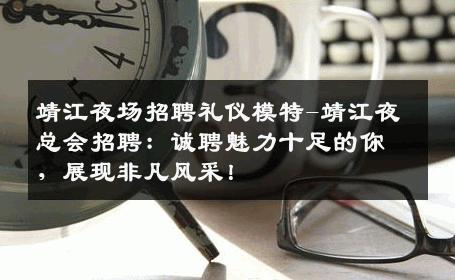 靖江夜场招聘礼仪模特-靖江夜总会招聘：诚聘魅力十足的你，展现非凡风采！