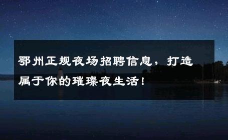 鄂州正规夜场招聘信息，打造属于你的璀璨夜生活！
