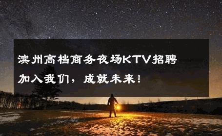 滨州高档商务夜场KTV招聘——加入我们，成就未来！