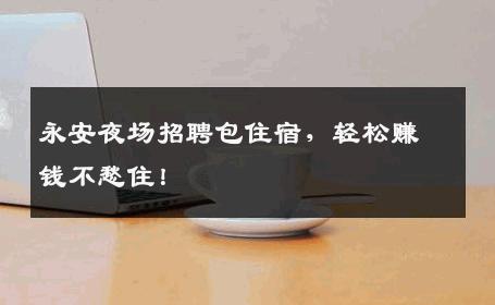 永安夜场招聘包住宿，轻松赚钱不愁住！