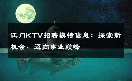 江门KTV招聘模特信息：探索新机会，迈向事业巅峰