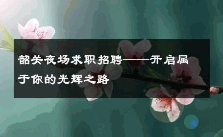韶关夜场求职招聘——开启属于你的光辉之路