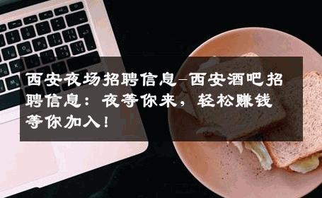 西安夜场招聘信息-西安酒吧招聘信息：夜等你来，轻松赚钱等你加入！
