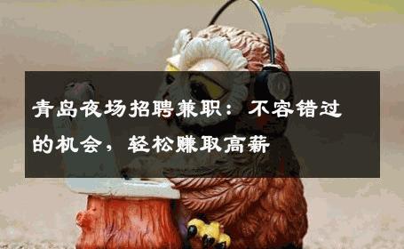 青岛夜场招聘兼职：不容错过的机会，轻松赚取高薪