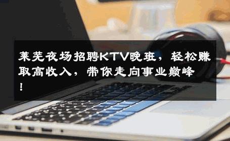 莱芜夜场招聘KTV晚班，轻松赚取高收入，带你走向事业巅峰！