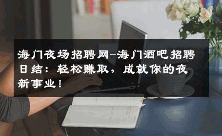 海门夜场招聘网-海门酒吧招聘日结：轻松赚取，成就你的夜新事业！