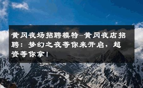 黄冈夜场招聘模特-黄冈夜店招聘：梦幻之夜等你来开启，超资等你拿！