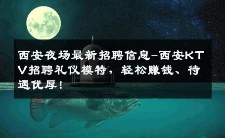 西安夜场最新招聘信息-西安KTV招聘礼仪模特，轻松赚钱、待遇优厚！
