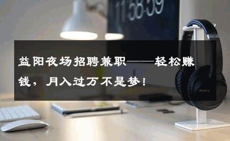 益阳夜场招聘兼职——轻松赚钱，月入过万不是梦！