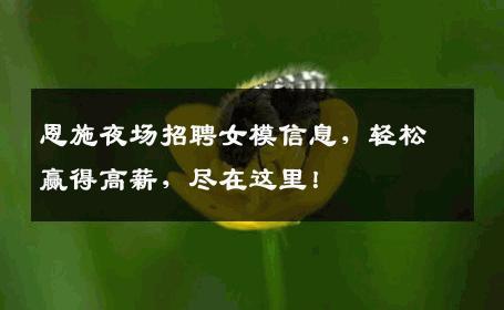 恩施夜场招聘女模信息，轻松赢得高薪，尽在这里！