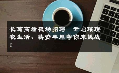 长葛高端夜场招聘—开启璀璨夜生活，薪资丰厚等你来挑战！